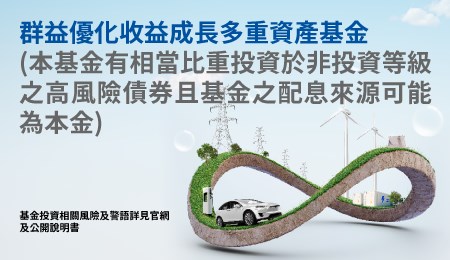 投資正循環,開創多元收益-群益優化收益成長多重資產基金(本基金有相當比重投資於非投資等級之高風險債券且基金之配息來源可能為本金)